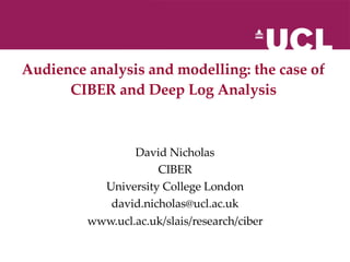 Audience analysis and modelling: the case of  CIBER and Deep Log Analysis   David Nicholas CIBER University College London [email_address] www.ucl.ac.uk/slais/research/ciber 