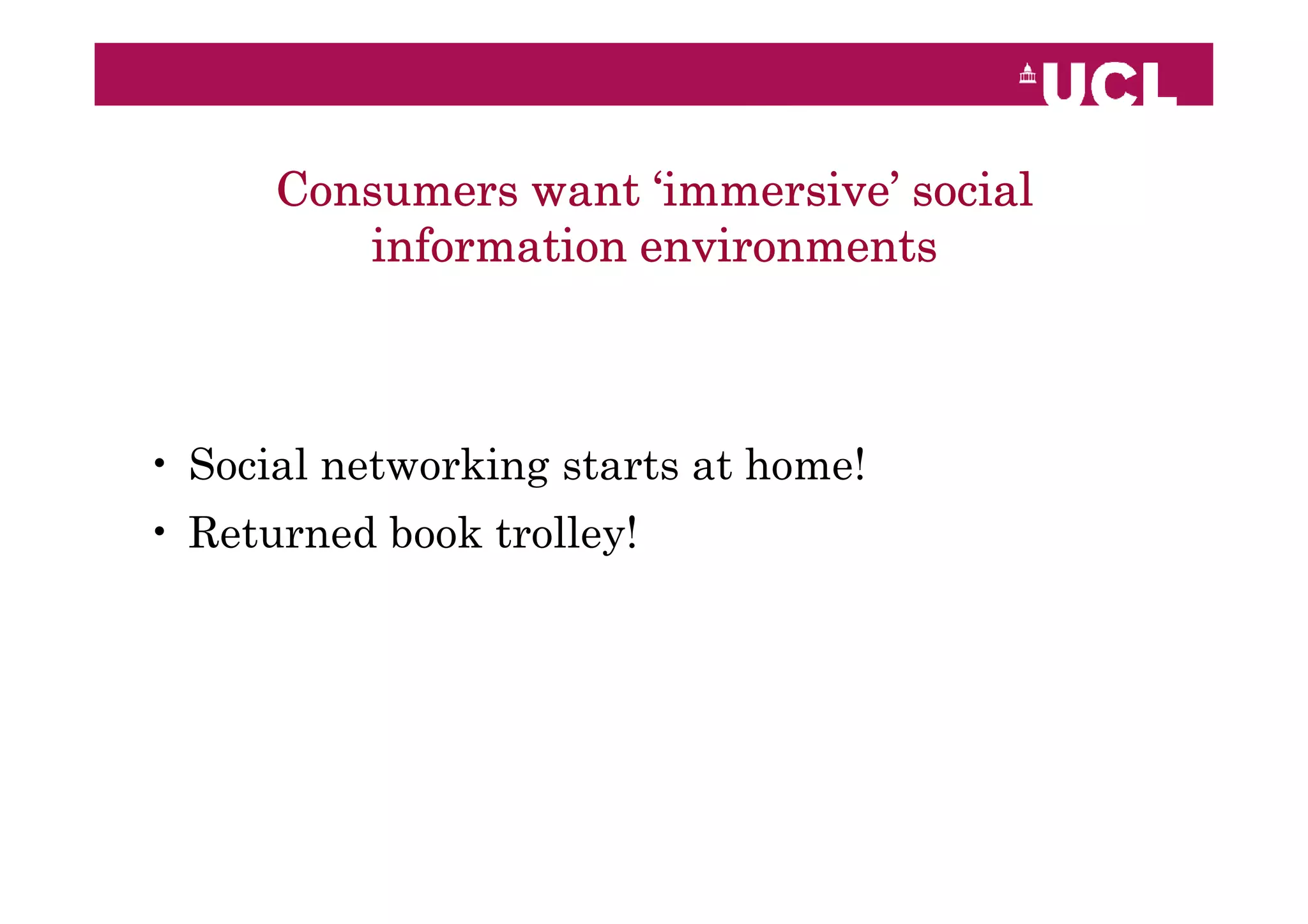 Consumers want ‘immersive’ social
         information environments



• Social networking starts at home!
• Returned book trolley!
 