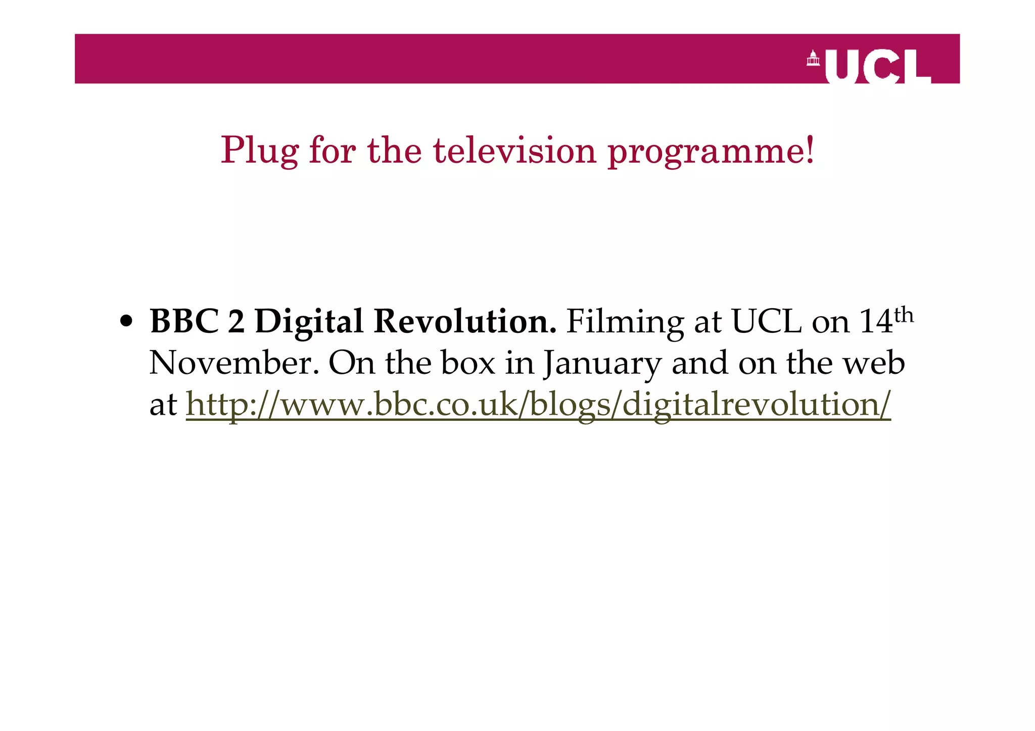 Plug for the television programme!



• BBC 2 Digital Revolution. Filming at UCL on 14th
  November. On the box in January and on the web
  at http://www.bbc.co.uk/blogs/digitalrevolution/
 