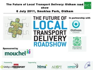 The Future of Local Transport Delivery: Oldham road show 6 July 2011, Smokies Park, Oldham Sponsored   by In partnership with 