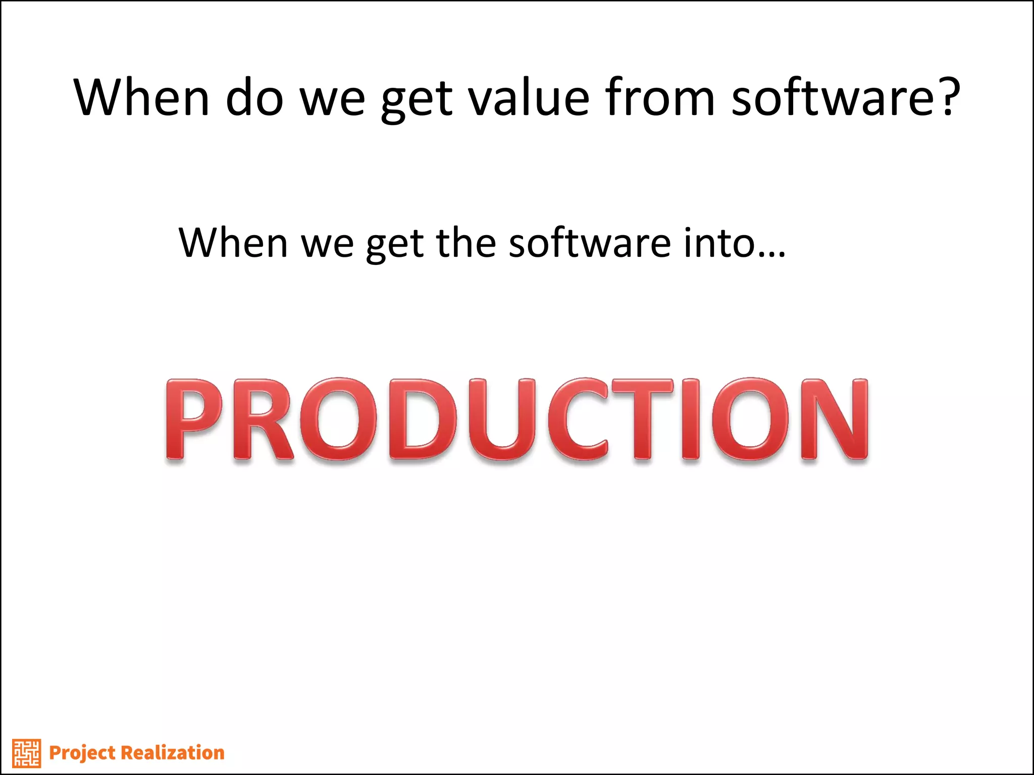 When do we get value from software? 
When we get the software into… 
 