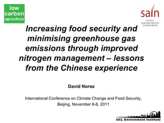 Increasing food security and
   minimising greenhouse gas
  emissions through improved
nitrogen management – lessons
  from the Chinese experience

                       David Norse

 International Conference on Climate Change and Food Security,
                   Beijing, November 6-8, 2011
 