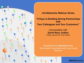 introNetworks Webinar Series &quot;8 Keys to Building Strong Partnerships with Your Colleagues and Your Customers&quot; Conversation with David Nour, Author Friday, January 22, 9 am Pacific Sponsored by introNetworks ‘We transform businesses with smart social networks’ 