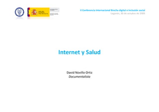 II Conferencia Internacional Brecha digital e Inclusión social
                                          Leganés, 30 de octubre de 2009




Internet y Salud


   David Novillo Ortiz
    Documentalista
 