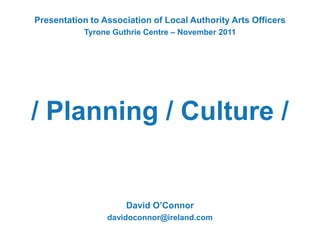 Presentation to Association of Local Authority Arts Officers
           Tyrone Guthrie Centre – November 2011




/ Planning / Culture /


                     David O’Connor
                 davidoconnor@ireland.com
 