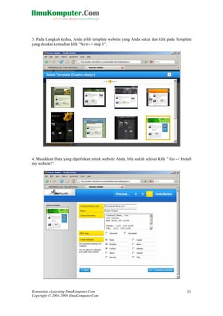 Komunitas eLearning IlmuKomputer.Com
Copyright © 2003-2008 IlmuKomputer.Com
11
3. Pada Langkah kedua, Anda pilih template website yang Anda sukai dan klik pada Template
yang disukai kemudian klik ”Next -> step 3”.
4. Masukkan Data yang diperlukan untuk website Anda, bila sudah selesai Klik ” Go -> Install
my website!”.
 