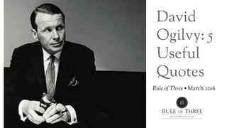 David
Ogilvy: 5
Useful
Quotes
Rule of Three • March 2016
 