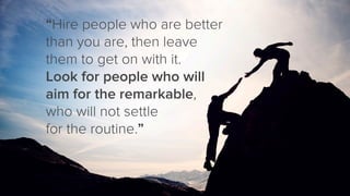 “Hire people who are better
than you are, then leave
them to get on with it.
Look for people who will
aim for the remarkab...
