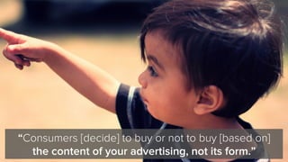 “Consumers [decide] to buy or not to buy [based on]
the content of your advertising, not its form.”
 