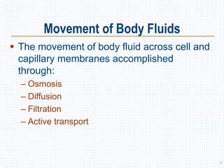 Movement of Body Fluids
 The movement of body fluid across cell and
capillary membranes accomplished
through:
– Osmosis
– Diffusion
– Filtration
– Active transport
6
 