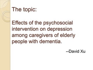 The topic:   Effects of the psychosocial intervention on depression among caregivers of elderly people with dementia. --David Xu 