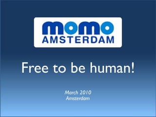 Free to be human!
      March 2010
      Amsterdam
 