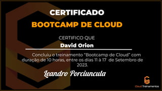 David Orion
CERTIFICADO
BOOTCAMP DE CLOUD
CERTIFICO QUE
Concluiu o treinamento “Bootcamp de Cloud” com
duração de 10 horas, entre os dias 11 à 17 de Setembro de
2023.
Leandro Porciuncula
 