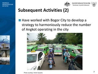 Subsequent Activities (2)Have worked with Bogor City to develop a strategy to harmoniously reduce the number of Angkot operating in the city Photo courtesy: Andre Susanto