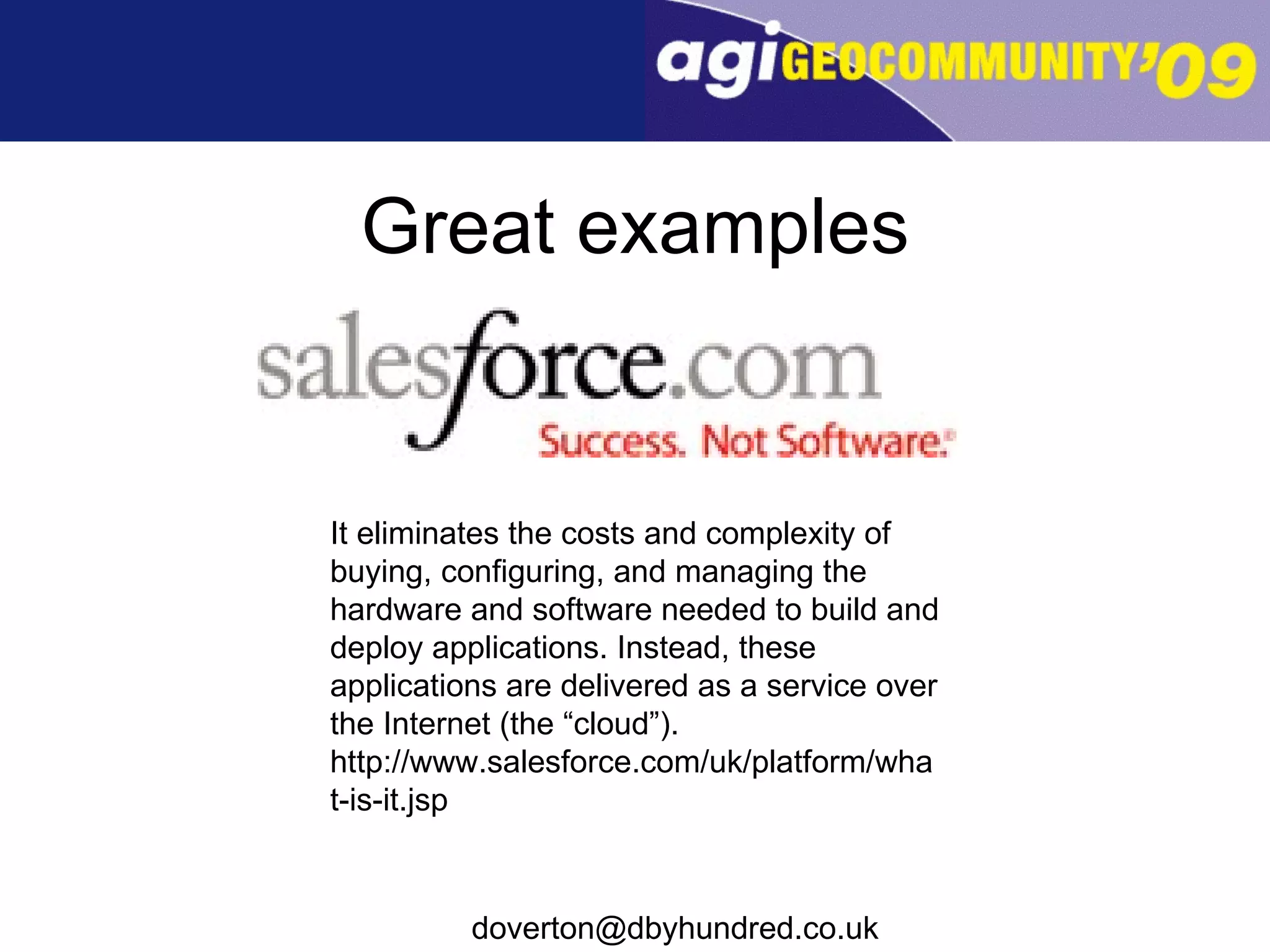 Great examples It eliminates the costs and complexity of buying, configuring, and managing the hardware and software needed to build and deploy applications. Instead, these applications are delivered as a service over the Internet (the “cloud”). http://www.salesforce.com/uk/platform/what-is-it.jsp 