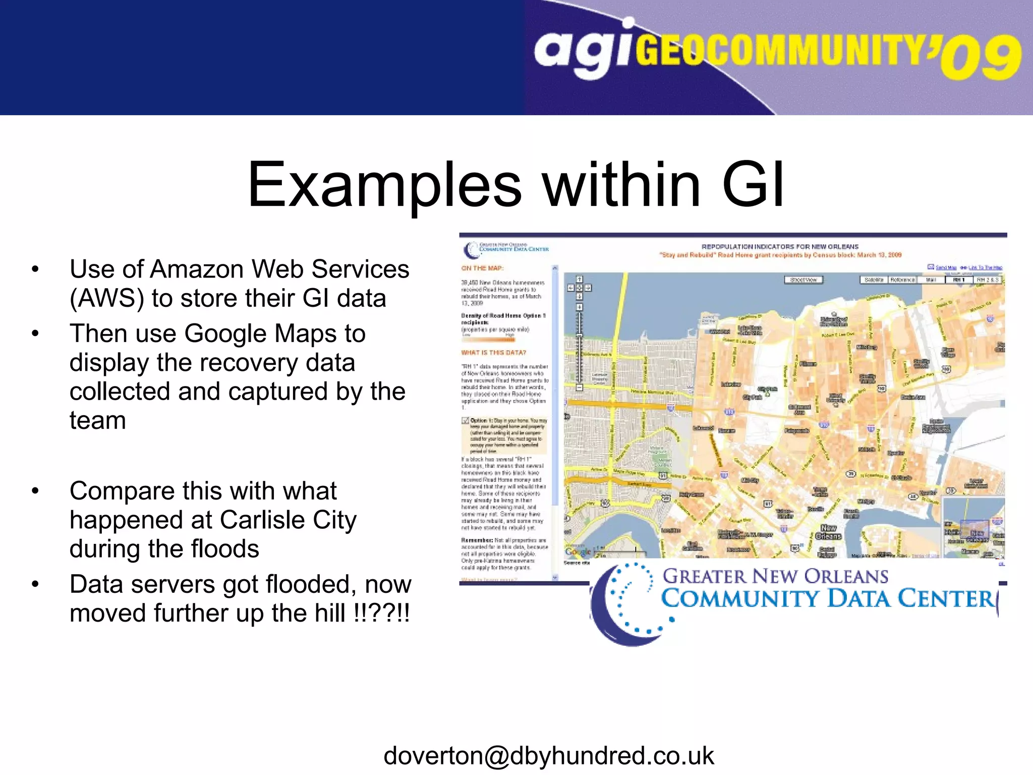Examples within GI Use of Amazon Web Services (AWS) to store their GI data Then use Google Maps to display the recovery data collected and captured by the team Compare this with what happened at Carlisle City during the floods Data servers got flooded, now moved further up the hill !!??!! 