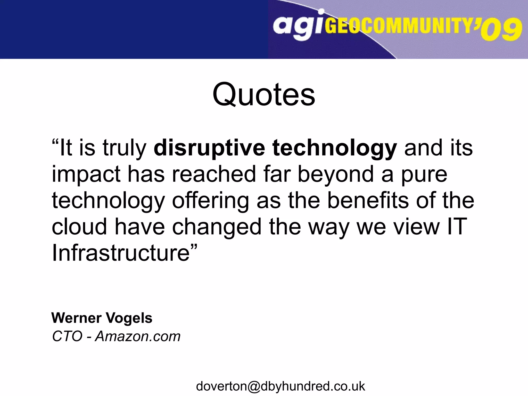 Quotes “ It is truly  disruptive technology  and its impact has reached far beyond a pure technology offering as the benefits of the cloud have changed the way we view IT Infrastructure” Werner Vogels CTO - Amazon.com 