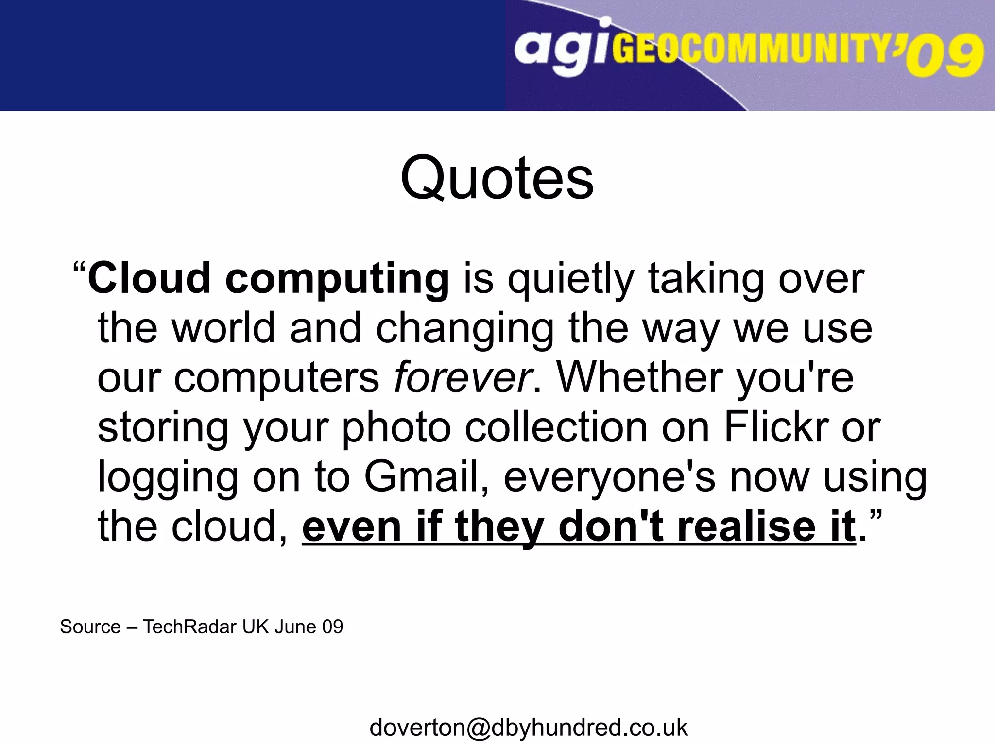 Quotes “ Cloud computing  is quietly taking over the world and changing the way we use our computers  forever . Whether you're storing your photo collection on Flickr or logging on to Gmail, everyone's now using the cloud,  even if they don't realise it .” Source – TechRadar UK June 09 