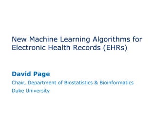 New Machine Learning Algorithms for
Electronic Health Records (EHRs)
David Page
Chair, Department of Biostatistics & Bioinformatics
Duke University
 