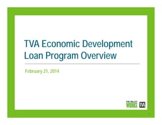 TVA Economic Development
Loan Program Overview
February 21, 2014

1

 