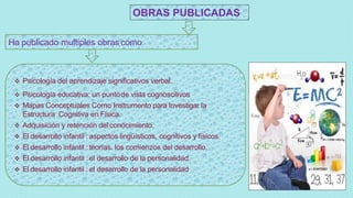 OBRAS PUBLICADAS
Ha publicado multiples obras como:
 Psicología del aprendizaje significativos verbal.
 Psicología educa...