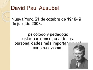 David Paul Ausubel
Nueva York, 21 de octubre de 1918- 9
de julio de 2008.
psicólogo y pedagogo
estadounidense, una de las
personalidades más importantes del
constructivismo.
 