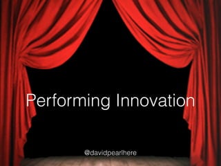 Performing Innovation
@davidpearlhere
 