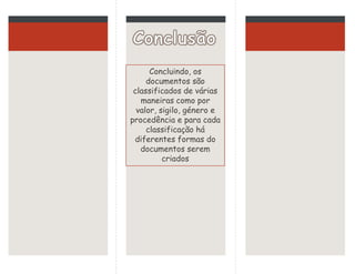 Concluindo, os
documentos são
classificados de várias
maneiras como por
valor, sigilo, género e
procedência e para cada
classificação há
diferentes formas do
documentos serem
criados
 