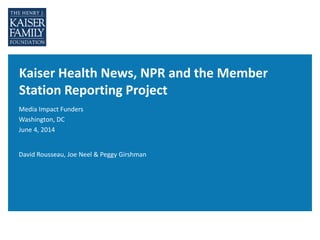 Kaiser Health News, NPR and the Member
Station Reporting Project
Media Impact Funders
Washington, DC
June 4, 2014
David Rousseau, Joe Neel & Peggy Girshman
 