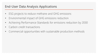 End-User Data Analysis Applications
• ESG projects to reduce methane and GHG emissions
• Environmental impact of GHG emissions reduction
• Achieving Performance Standards for emissions reduction by 2030
• Carbon credit transactions
• Commercial opportunities with sustainable production methods
 