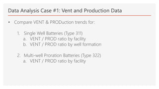 Data Analysis Case #1: Vent and Production Data
• Compare VENT & PRODuction trends for:
1. Single Well Batteries (Type 311)
a. VENT / PROD ratio by facility
b. VENT / PROD ratio by well formation
2. Multi-well Proration Batteries (Type 322)
a. VENT / PROD ratio by facility
 