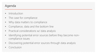 Agenda
• Introduction
• The case for compliance
• Why data matters to compliance
• Compliance, data and the bottom line
• Practical considerations w/ data analysis
• Identifying potential error sources before they become non-
compliance issues
• Discovering potential error sources through data analysis
• Conclusion
 
