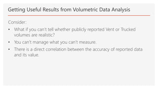 Getting Useful Results from Volumetric Data Analysis
Consider:
• What if you can’t tell whether publicly reported Vent or Trucked
volumes are realistic?
• You can’t manage what you can’t measure.
• There is a direct correlation between the accuracy of reported data
and its value.
 