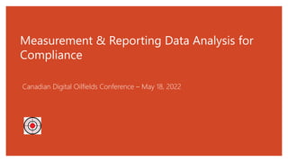 Measurement & Reporting Data Analysis for
Compliance
Canadian Digital Oilfields Conference – May 18, 2022
 