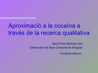 Aproximació a la cocaína a
través de la recerca qualitativa
David Pere Martínez Oró
Observatori de Nous Consums de Drogues
Fundació IGenus
 