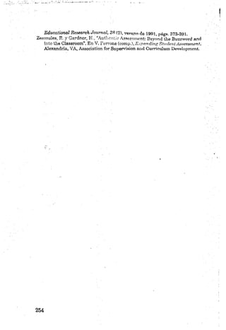 Educational Research Journal, 28 (2), verano de 1991, págs. 373-391,
Z essoules, E, y Gardner, H., “Authcntíc Aasessment: Beyond the Buzzword and
in to the Classroom”, En V. P erron e (comp.), E xpandios Student Assessment,
Alexandria, VA, Association fo r Supervisión and Curriculum Development.
 