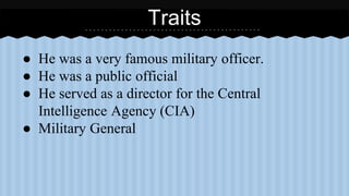● He was a very famous military officer. 
● He was a public official 
● He served as a director for the Central 
Intelligence Agency (CIA) 
● Military General 
Traits 
 