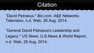 Citation 
“David Petraeus." Bio.com. A&E Networks 
Television, n.d. Web. 26 Aug. 2014. 
“General David Petraeus's Leadership and 
Legacy." US News. U.S.News & World Report, 
n.d. Web. 26 Aug. 2014. 

