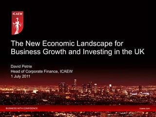 The New Economic Landscape for Business Growth and Investing in the UK  David Petrie Head of Corporate Finance, ICAEW 1 July 2011 