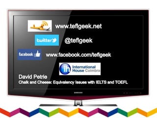Chalk and Cheese: Equivalency Issues with IELTS & TOEFL.
David Petrie
Thursday 3rd April 2014
 