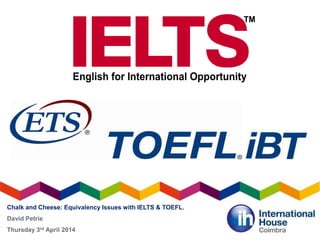 Chalk and Cheese: Equivalency Issues with IELTS & TOEFL.
David Petrie
Thursday 3rd April 2014
 