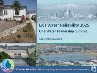 LA’s Water Reliability 2025 Securing a high quality, sustainable local water supply
September 26, 2013
LA’s Water Reliability 2025
One Water Leadership Summit
 