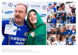 Samsung Win When You’re Singing campaign.
Experiential promotion (performance stage, leaflets, branded uniforms, mobile stage and song sheets).
Chelsea fans sing into the mic on our stage outside Stamford Bridge to win 1 0f 3 Samsung prizes.
Result: 2007 ISP highly commended for best experiential campaign. Rated +7 (highest being 8) by all Leo Burnett CD’s worldwide.
 