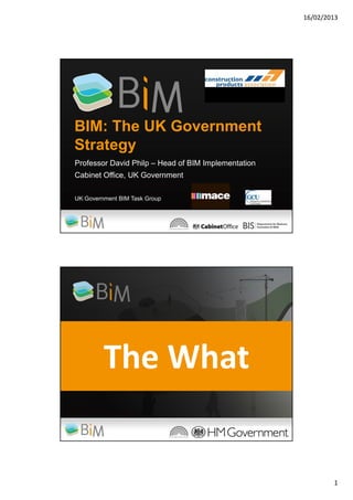 16/02/2013




BIM: The UK Government
Strategy
Professor David Philp – Head of BIM Implementation
Cabinet Office, UK Government

UK Government BIM Task Group




         The What


                                                             1
 