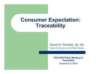 Consumer Expectation:
     Traceability


          David W. Plunkett, JD, JM
          Center for Science in the Public Interest




              FDA-FSIS Public Meeting on
                     Traceability
                  December 9, 2009
 