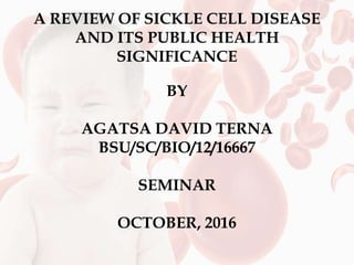 A REVIEW OF SICKLE CELL DISEASE
AND ITS PUBLIC HEALTH
SIGNIFICANCE
BY
AGATSA DAVID TERNA
BSU/SC/BIO/12/16667
SEMINAR
OCTOBER, 2016
 
