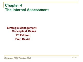 Chapter 4
The Internal Assessment



  Strategic Management:
      Concepts & Cases
        11th Edition
        Fred David




                               Ch 4 -1
Copyright 2007 Prentice Hall
 