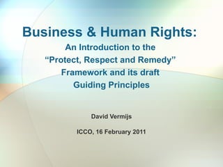 Business & Human Rights:  An Introduction to the  “Protect, Respect and Remedy”  Framework and its draft  Guiding Principles David Vermijs ICCO, 16 February 2011 INDEX CARDS Tracking Performance Impact Assessments Integration Human Rights Policy Grievance Mechanism 