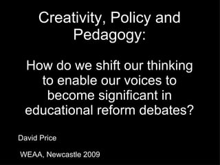 Creativity, Policy and Pedagogy: How do we shift our thinking to enable our voices to become significant in educational reform debates? ,[object Object],[object Object]