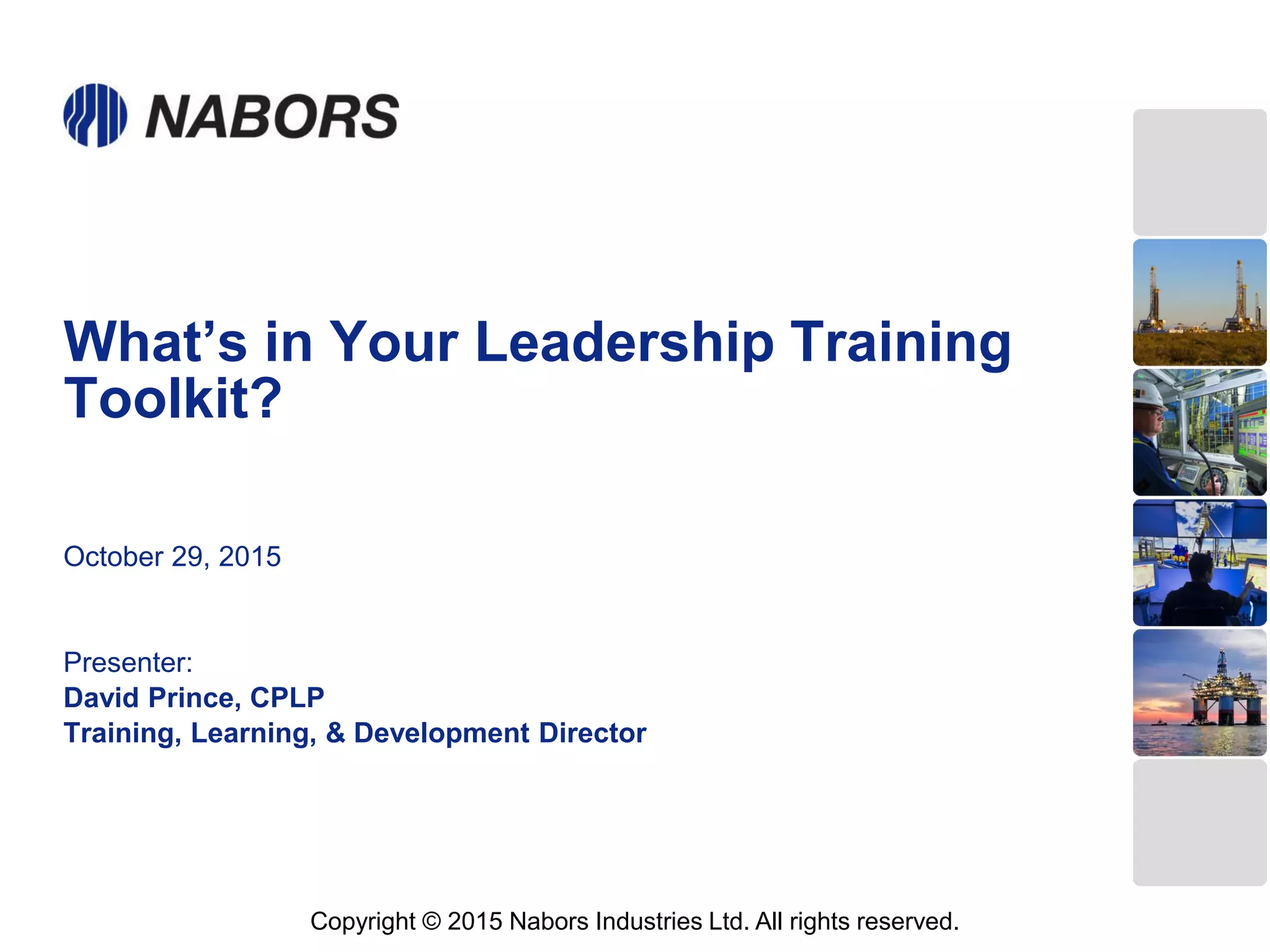 What’s in Your Leadership Training
Toolkit?
October 29, 2015
Presenter:
David Prince, CPLP
Training, Learning, & Development Director
Copyright © 2015 Nabors Industries Ltd. All rights reserved.